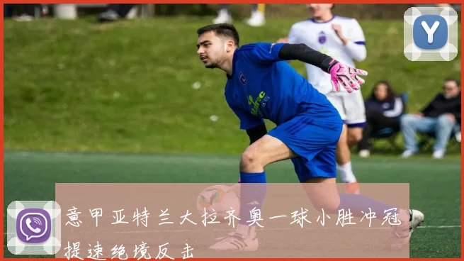 意甲亚特兰大拉齐奥一球小胜冲冠提速绝境反击