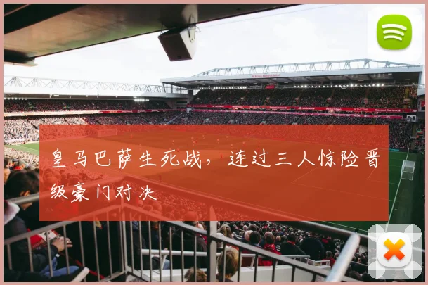 皇马巴萨生死战,连过三人惊险晋级豪门对决