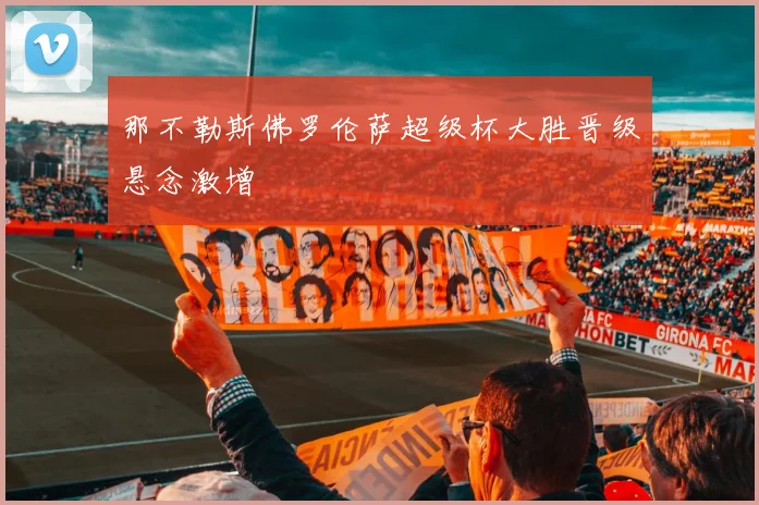 那不勒斯佛罗伦萨超级杯大胜晋级悬念激增