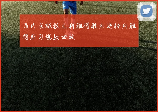 马内点球救主利雅得胜利逆转利雅得新月爆款回放