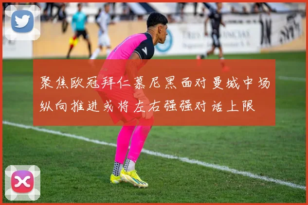 聚焦欧冠拜仁慕尼黑面对曼城中场纵向推进或将左右强强对话上限