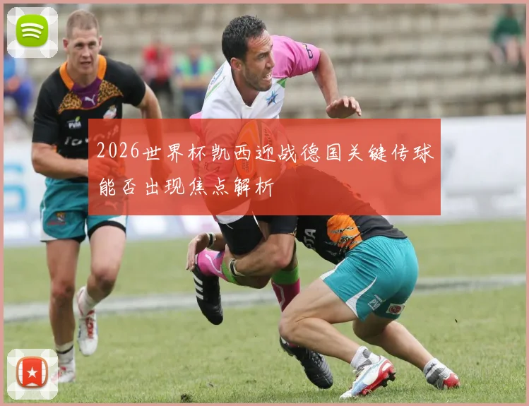 2026世界杯凯西迎战德国关键传球能否出现焦点解析