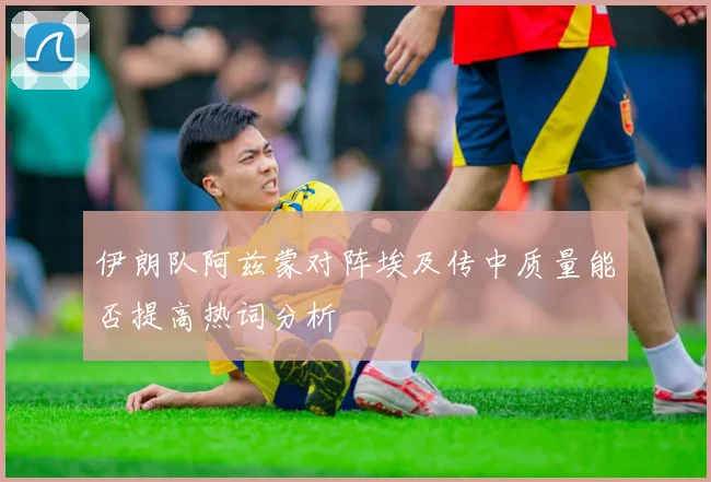 伊朗队阿兹蒙对阵埃及传中质量能否提高热词分析