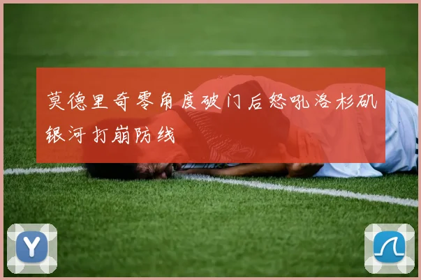 莫德里奇零角度破门后怒吼洛杉矶银河打崩防线