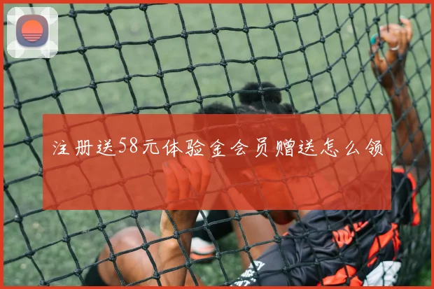 注册送58元体验金会员赠送怎么领