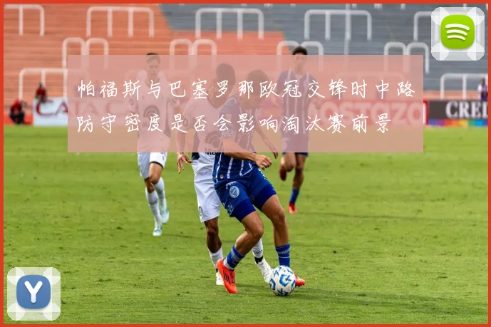 帕福斯与巴塞罗那欧冠交锋时中路防守密度是否会影响淘汰赛前景