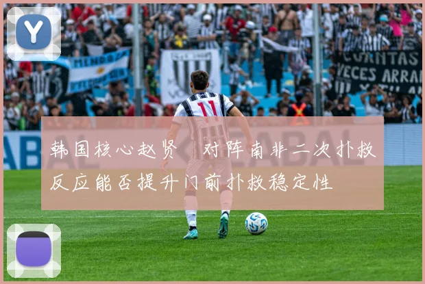 韩国核心赵贤祐对阵南非二次扑救反应能否提升门前扑救稳定性