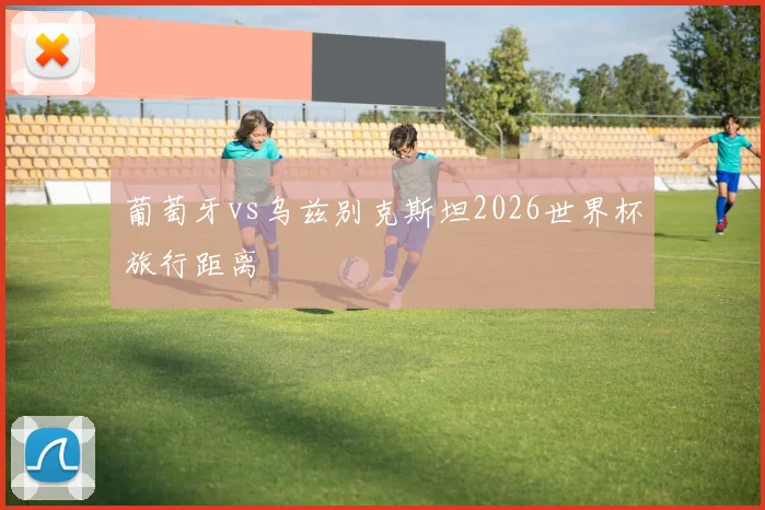 葡萄牙vs乌兹别克斯坦2026世界杯旅行距离