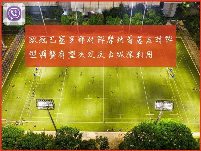 欧冠巴塞罗那对阵摩纳哥落后时阵型调整有望决定反击纵深利用