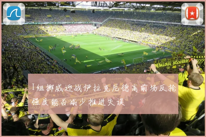 I组挪威迎战伊拉克厄德高前场反抢强度能否减少推进失误
