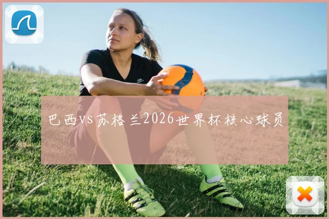 巴西vs苏格兰2026世界杯核心球员