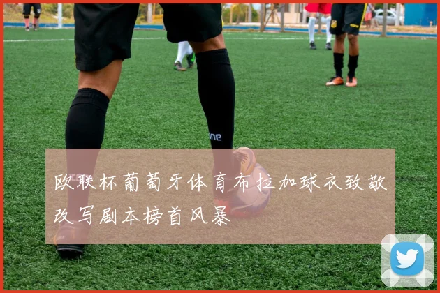 欧联杯葡萄牙体育布拉加球衣致敬改写剧本榜首风暴