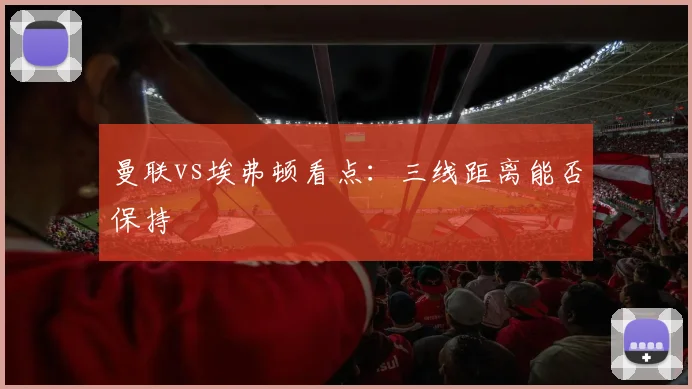 曼联vs埃弗顿看点:三线距离能否保持