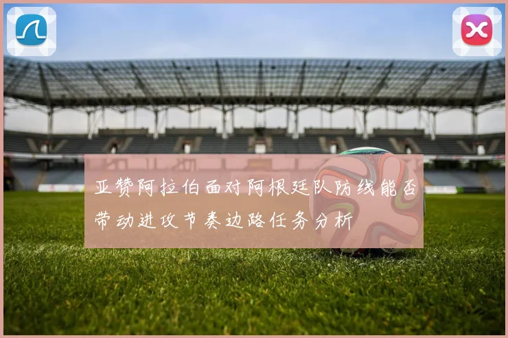 亚赞阿拉伯面对阿根廷队防线能否带动进攻节奏边路任务分析