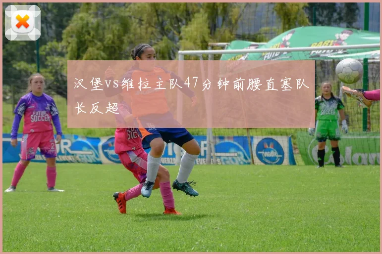 汉堡vs维拉主队47分钟前腰直塞队长反超
