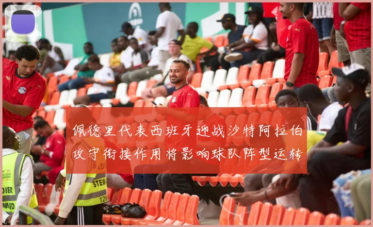 佩德里代表西班牙迎战沙特阿拉伯攻守衔接作用将影响球队阵型运转
