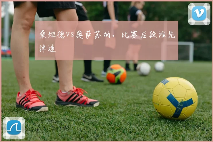 桑坦德vs奥萨苏纳,比赛后段谁先掉速