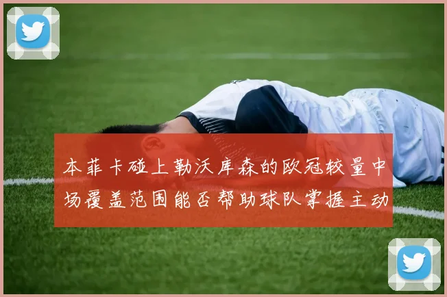 本菲卡碰上勒沃库森的欧冠较量中场覆盖范围能否帮助球队掌握主动