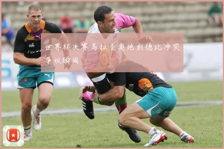 世界杯决赛乌拉圭奥地利德比冲突争议瞬间