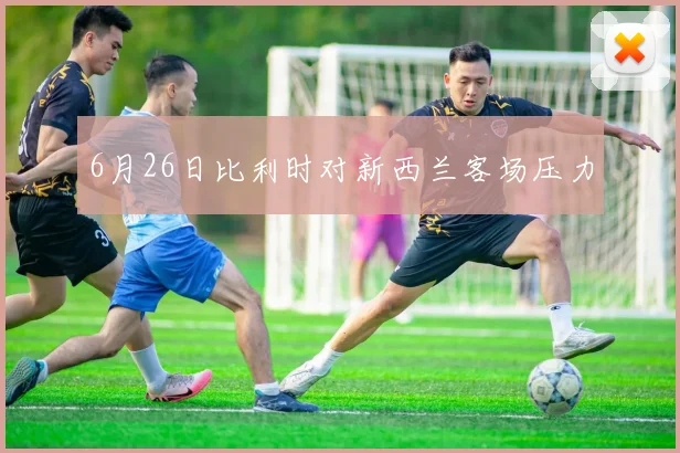 6月26日比利时对新西兰客场压力