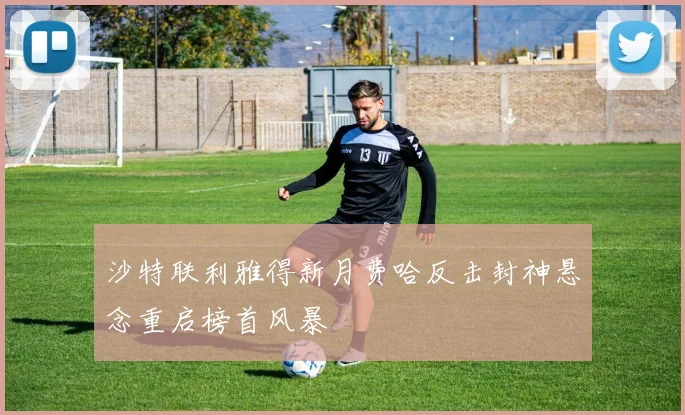 沙特联利雅得新月费哈反击封神悬念重启榜首风暴
