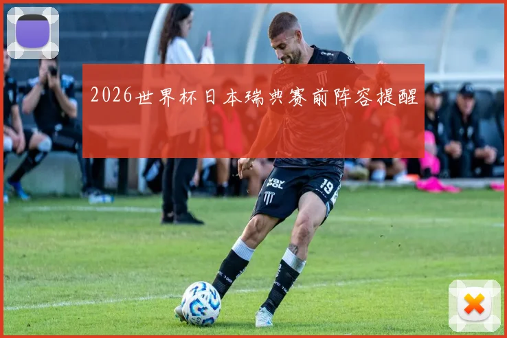 2026世界杯日本瑞典赛前阵容提醒