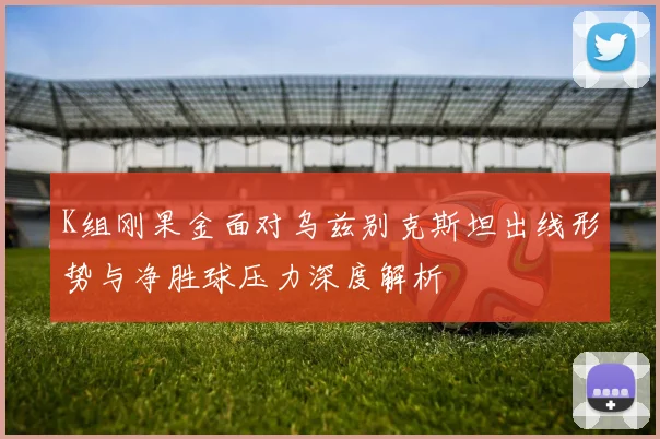 K组刚果金面对乌兹别克斯坦出线形势与净胜球压力深度解析