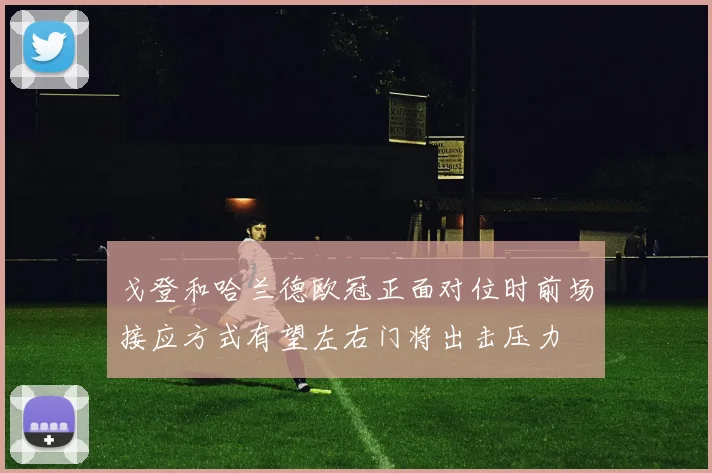 戈登和哈兰德欧冠正面对位时前场接应方式有望左右门将出击压力