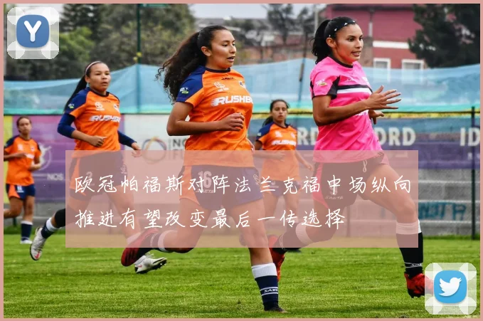 欧冠帕福斯对阵法兰克福中场纵向推进有望改变最后一传选择