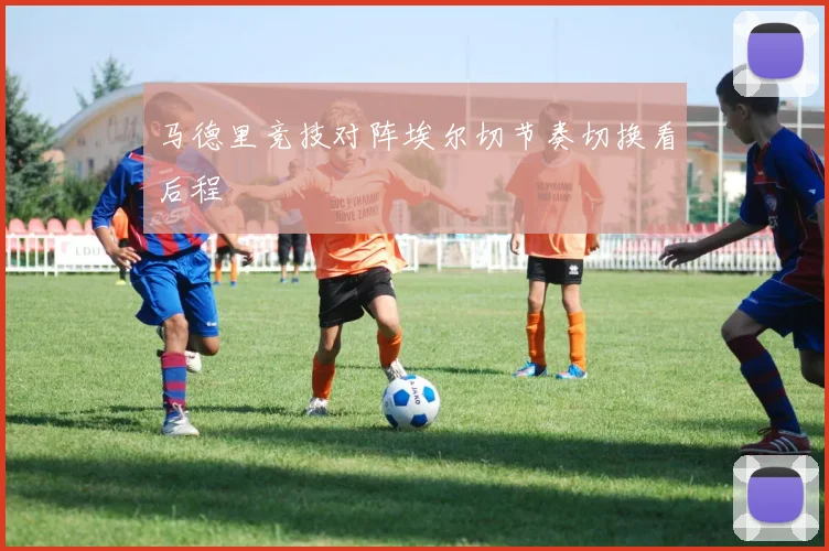 马德里竞技对阵埃尔切节奏切换看后程