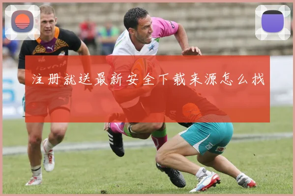 注册就送最新安全下载来源怎么找