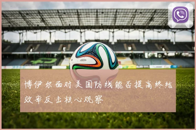 博伊尔面对美国防线能否提高终结效率反击核心观察